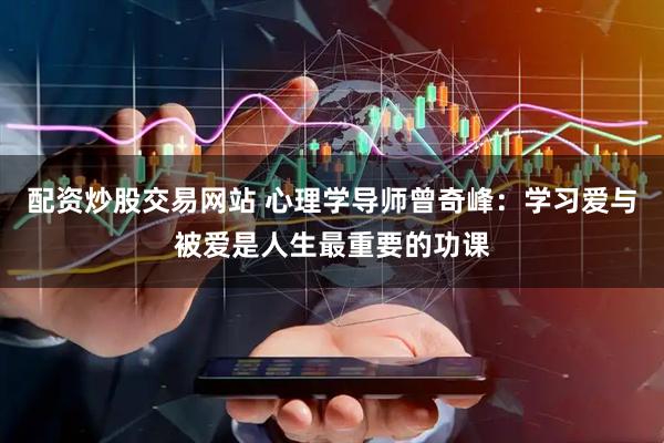 配资炒股交易网站 心理学导师曾奇峰：学习爱与被爱是人生最重要的功课