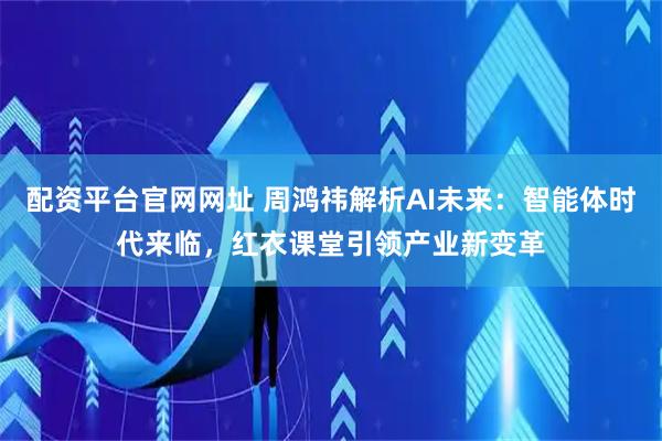 配资平台官网网址 周鸿祎解析AI未来：智能体时代来临，红衣课堂引领产业新变革
