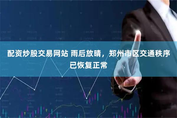 配资炒股交易网站 雨后放晴，郑州市区交通秩序已恢复正常