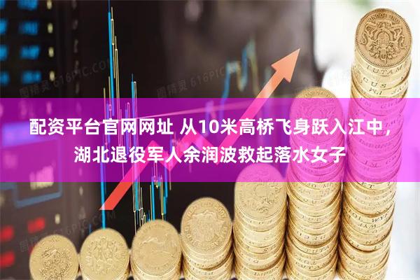 配资平台官网网址 从10米高桥飞身跃入江中，湖北退役军人余润波救起落水女子