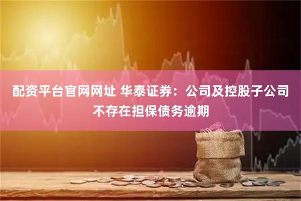 配资平台官网网址 华泰证券：公司及控股子公司不存在担保债务逾期