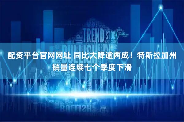 配资平台官网网址 同比大降逾两成！特斯拉加州销量连续七个季度下滑