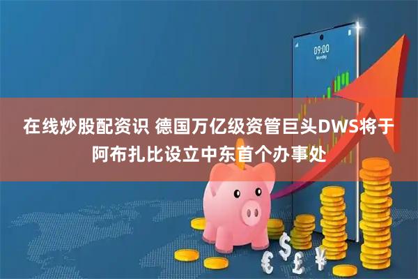 在线炒股配资识 德国万亿级资管巨头DWS将于阿布扎比设立中东首个办事处