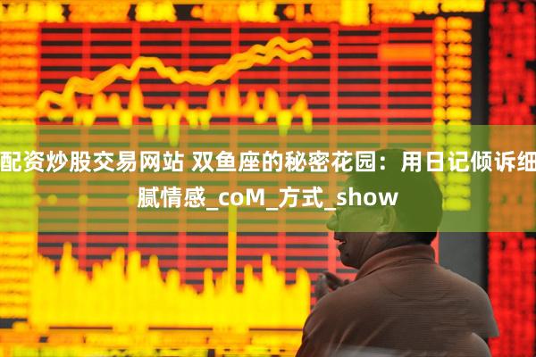 配资炒股交易网站 双鱼座的秘密花园：用日记倾诉细腻情感_coM_方式_show