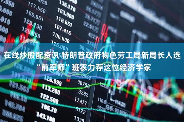 在线炒股配资识 特朗普政府物色劳工局新局长人选 “前军师”班农力荐这位经济学家