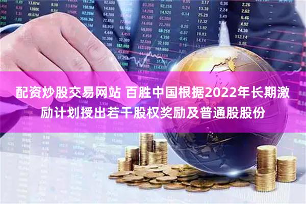 配资炒股交易网站 百胜中国根据2022年长期激励计划授出若干股权奖励及普通股股份