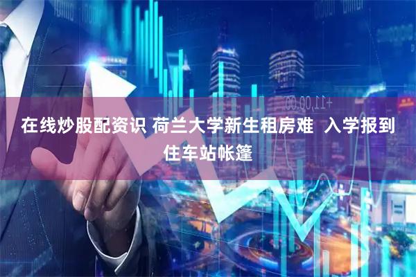 在线炒股配资识 荷兰大学新生租房难  入学报到住车站帐篷