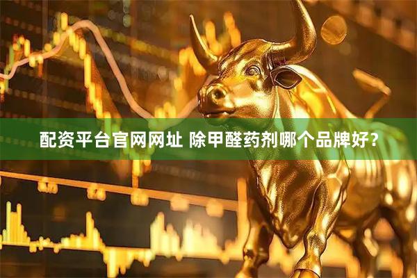 配资平台官网网址 除甲醛药剂哪个品牌好？